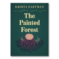 The title, "The Painted Forest" is written in cream colored text over a dark green background. Above the title is the author's name in uppercase letters, "KRISTA EASTMAN." Below the title, there is an illustration of a tree stump with many roots and rings.