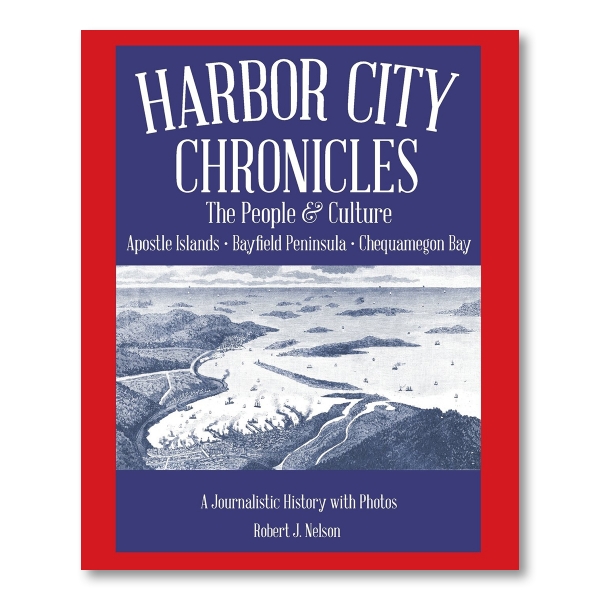 HARBOR CITY CHRONICLES" is written in big, bold white letters over a blue background with "The People and Culture" and "Apostle Isalnds  Bayfield Peninsula  Chequamegon Bay" written below in white. . There is a blue and white historical illustration of a harbor city. At the bottom of the cover, "A Journalistic History with Photos" and the author's name, "Robert J. Nelson" is written in white. 